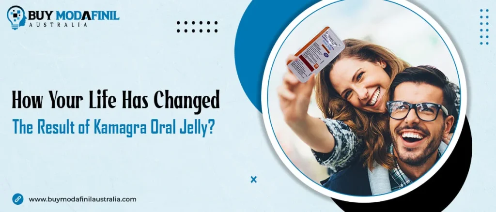 How Your Life has changed as a result of Kamagra Oral Jelly